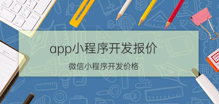 app小程序开发报价 微信小程序开发价格？